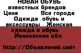 НОВАЯ ОБУВЬ известных брендов › Цена ­ 1 500 - Все города Одежда, обувь и аксессуары » Женская одежда и обувь   . Ивановская обл.